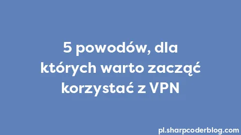 5 powodów, dla których warto zacząć korzystać z VPN - Thumbnail