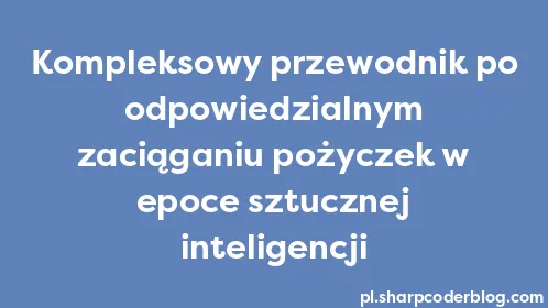 Kompleksowy przewodnik po odpowiedzialnym zaciąganiu pożyczek w epoce sztucznej inteligencji - Thumbnail