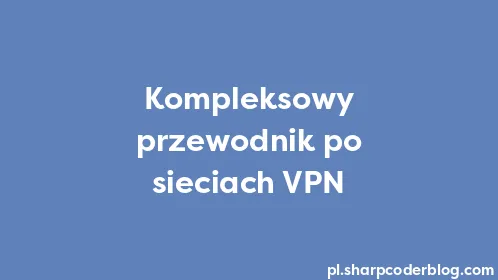 Kompleksowy przewodnik po sieciach VPN - Thumbnail