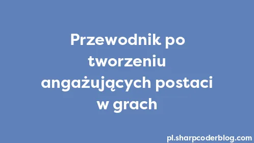 Przewodnik po tworzeniu angażujących postaci w grach - Thumbnail