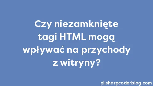 Czy niezamknięte tagi HTML mogą wpływać na przychody z witryny? - Thumbnail