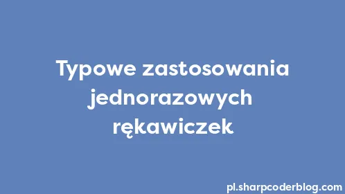 Typowe zastosowania jednorazowych rękawiczek - Thumbnail