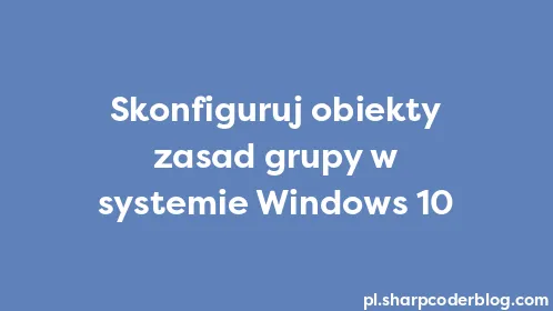 Skonfiguruj obiekty zasad grupy w systemie Windows 10 - Thumbnail
