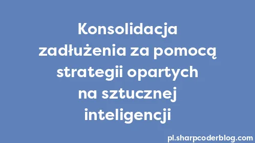 Konsolidacja zadłużenia za pomocą strategii opartych na sztucznej inteligencji - Thumbnail