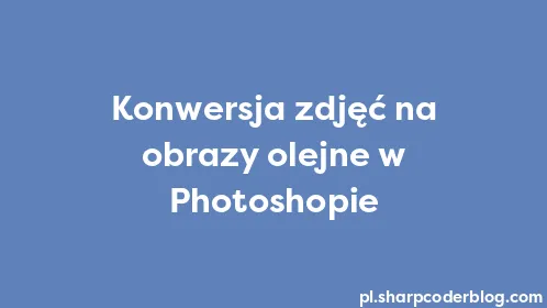 Konwersja zdjęć na obrazy olejne w Photoshopie - Thumbnail