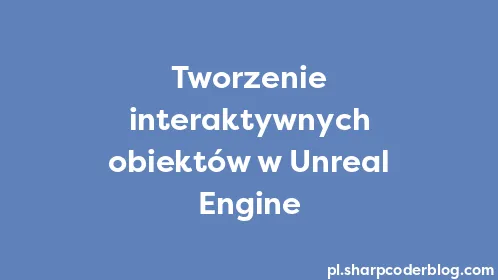 Tworzenie interaktywnych obiektów w Unreal Engine - Thumbnail