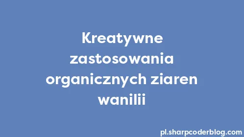 Kreatywne zastosowania organicznych ziaren wanilii - Thumbnail