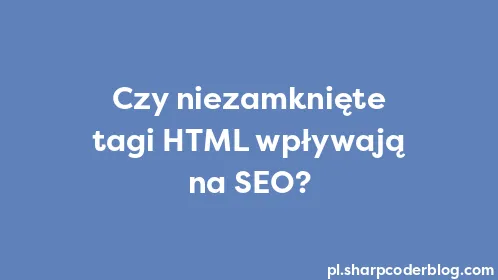 Czy niezamknięte tagi HTML wpływają na SEO? - Thumbnail