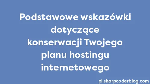Podstawowe wskazówki dotyczące konserwacji Twojego planu hostingu internetowego - Thumbnail