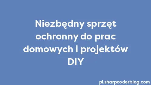 Niezbędny sprzęt ochronny do prac domowych i projektów DIY - Thumbnail