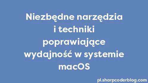 Niezbędne narzędzia i techniki poprawiające wydajność w systemie macOS - Thumbnail