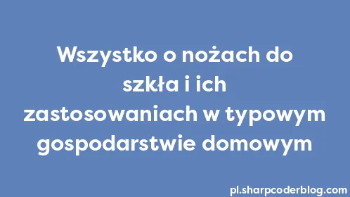 Wszystko o nożach do szkła i ich zastosowaniach w typowym gospodarstwie domowym - Thumbnail