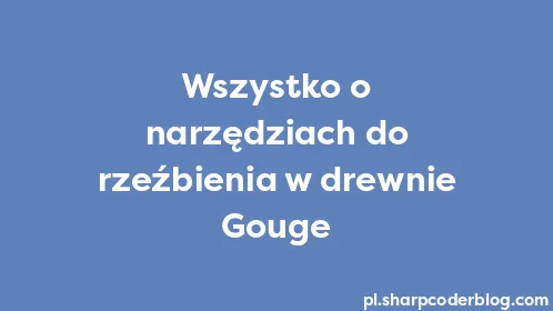 Wszystko o narzędziach do rzeźbienia w drewnie Gouge - Thumbnail