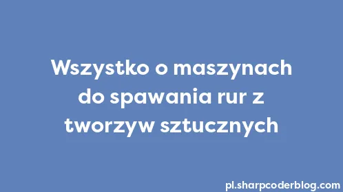 Wszystko o maszynach do spawania rur z tworzyw sztucznych - Thumbnail