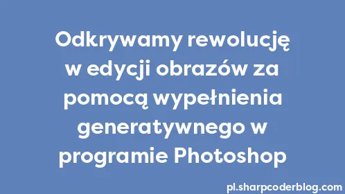 Odkrywamy rewolucję w edycji obrazów za pomocą wypełnienia generatywnego w programie Photoshop - Thumbnail
