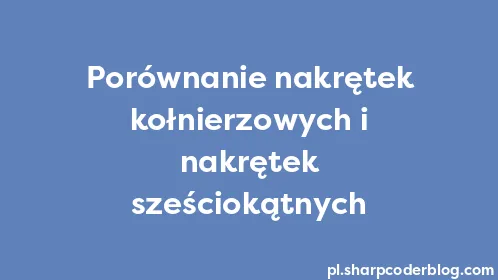 Porównanie nakrętek kołnierzowych i nakrętek sześciokątnych - Thumbnail