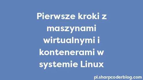 Pierwsze kroki z maszynami wirtualnymi i kontenerami w systemie Linux - Thumbnail