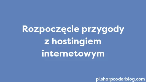 Rozpoczęcie przygody z hostingiem internetowym - Thumbnail