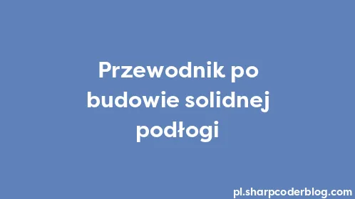 Przewodnik po budowie solidnej podłogi - Thumbnail