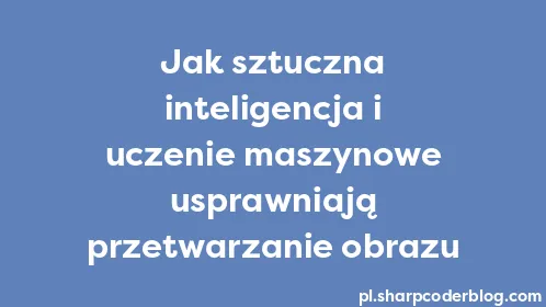 Jak sztuczna inteligencja i uczenie maszynowe usprawniają przetwarzanie obrazu - Thumbnail