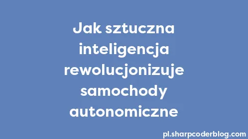 Jak sztuczna inteligencja rewolucjonizuje samochody autonomiczne - Thumbnail