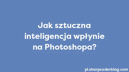 Jak sztuczna inteligencja wpłynie na Photoshopa? - Thumbnail