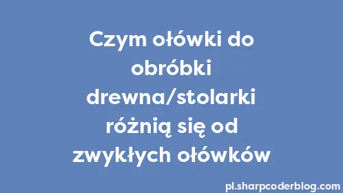 Czym ołówki do obróbki drewna/stolarki różnią się od zwykłych ołówków - Thumbnail