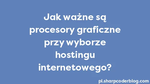 Jak ważne są procesory graficzne przy wyborze hostingu internetowego? - Thumbnail