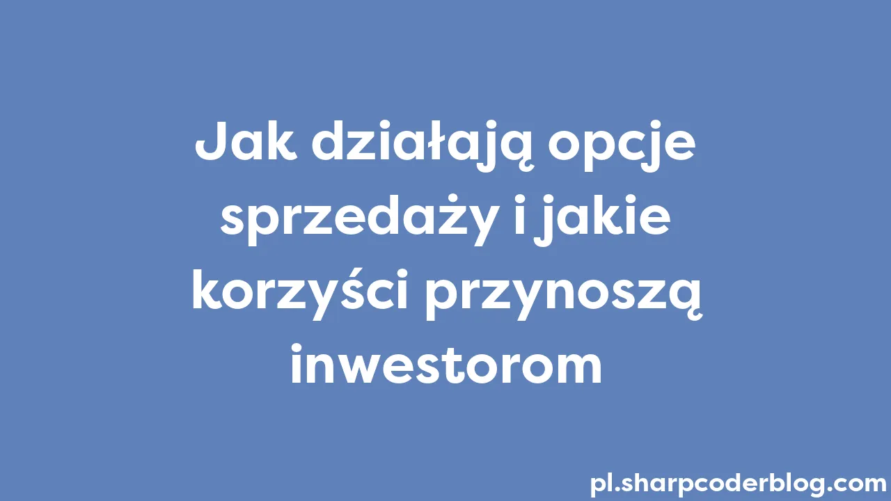 Jak dzia aj opcje sprzeda y i jakie korzy ci przynosz inwestorom