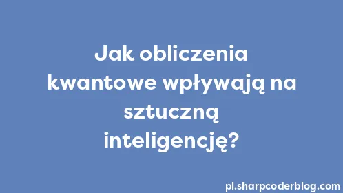 Jak obliczenia kwantowe wpływają na sztuczną inteligencję? - Thumbnail