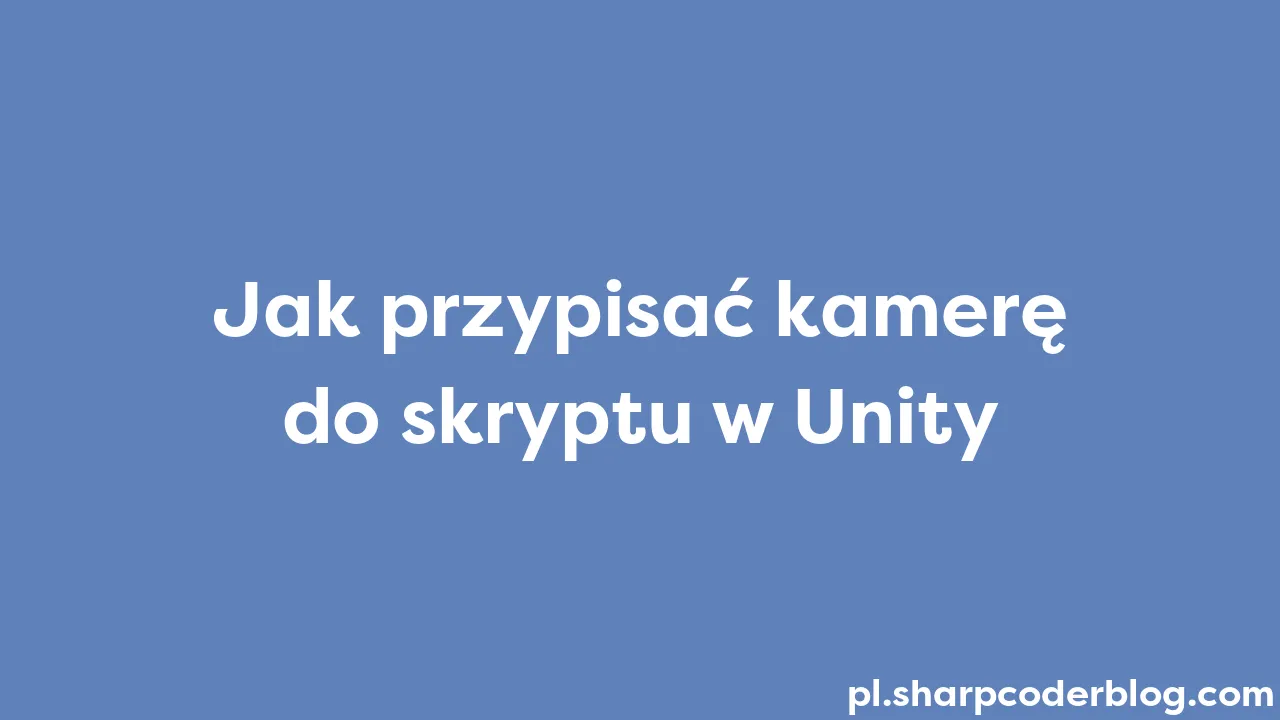 Jak przypisać kamerę do skryptu w Unity | Sharp Coder Blog