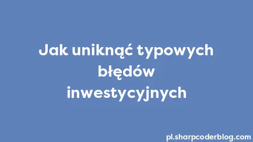 Jak uniknąć typowych błędów inwestycyjnych - Thumbnail