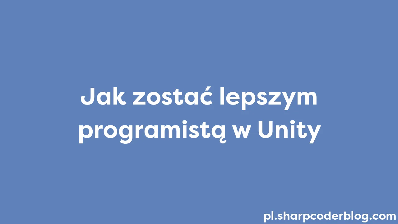 Jak Zostać Lepszym Programistą W Unity Sharp Coder Blog 5404