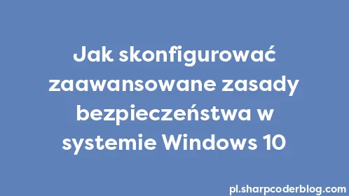 Jak skonfigurować zaawansowane zasady bezpieczeństwa w systemie Windows 10 - Thumbnail