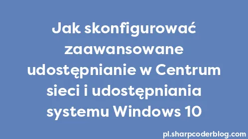 Jak skonfigurować zaawansowane udostępnianie w Centrum sieci i udostępniania systemu Windows 10 - Thumbnail