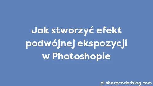 Jak stworzyć efekt podwójnej ekspozycji w Photoshopie - Thumbnail