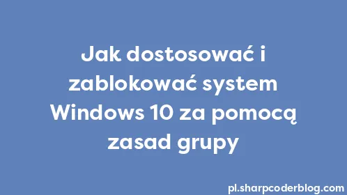Jak dostosować i zablokować system Windows 10 za pomocą zasad grupy - Thumbnail