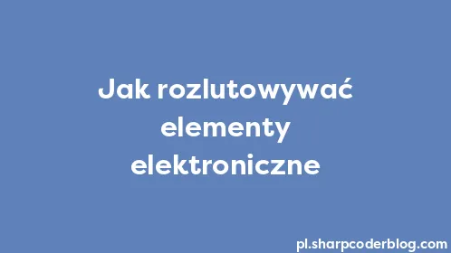 Jak rozlutowywać elementy elektroniczne - Thumbnail