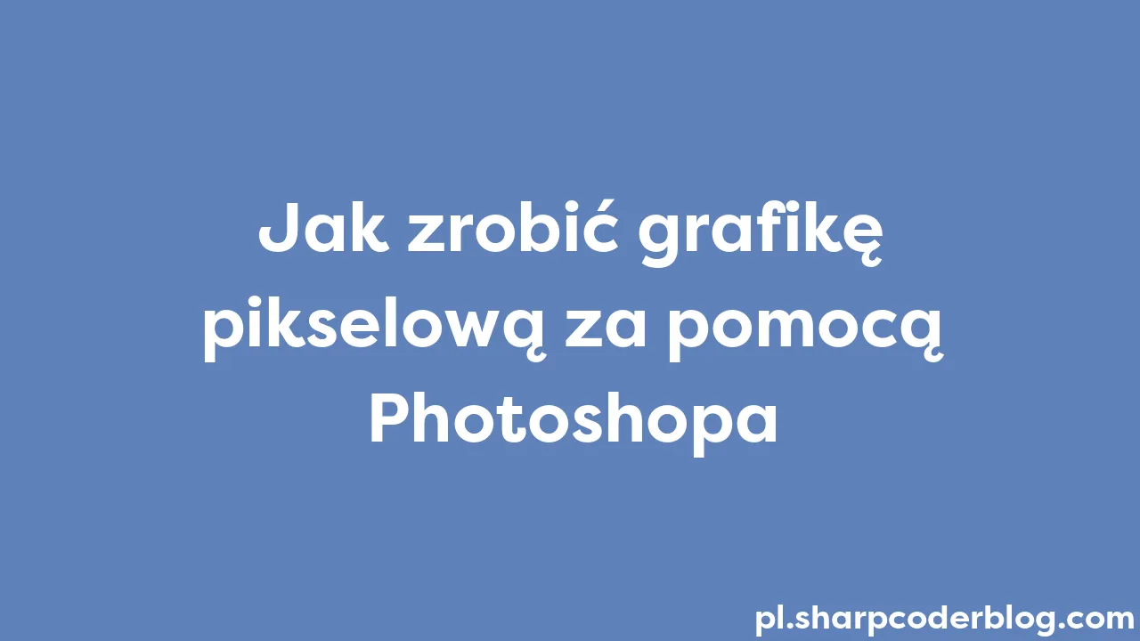 Jak Zrobić Grafikę Pikselową Za Pomocą Photoshopa Sharp Coder Blog 7255