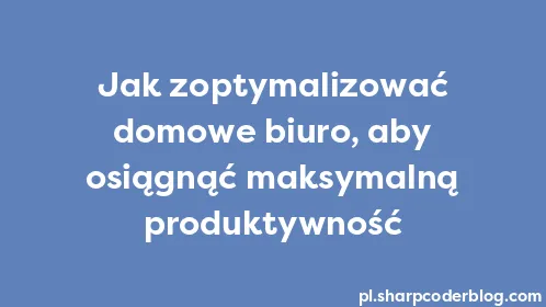 Jak zoptymalizować domowe biuro, aby osiągnąć maksymalną produktywność - Thumbnail
