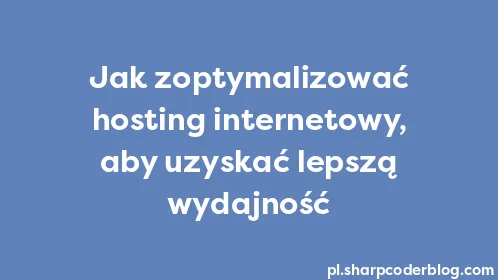 Jak zoptymalizować hosting internetowy, aby uzyskać lepszą wydajność - Thumbnail