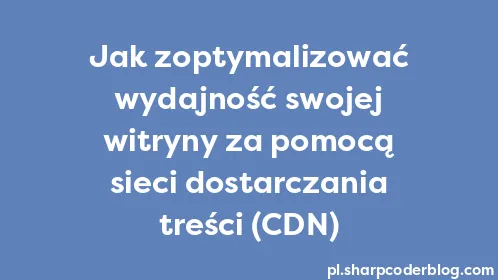 Jak zoptymalizować wydajność swojej witryny za pomocą sieci dostarczania treści (CDN) - Thumbnail