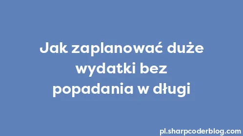 Jak zaplanować duże wydatki bez popadania w długi - Thumbnail