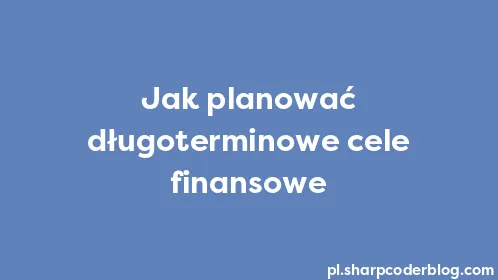 Jak planować długoterminowe cele finansowe - Thumbnail