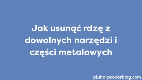 Jak usunąć rdzę z dowolnych narzędzi i części metalowych - Thumbnail