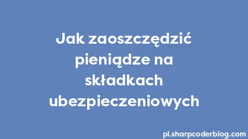 Jak zaoszczędzić pieniądze na składkach ubezpieczeniowych - Thumbnail