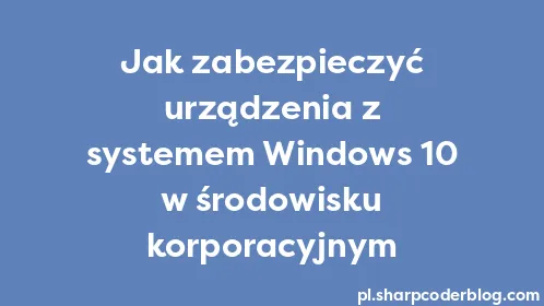 Jak zabezpieczyć urządzenia z systemem Windows 10 w środowisku korporacyjnym - Thumbnail