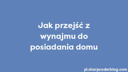 Jak przejść z wynajmu do posiadania domu - Thumbnail