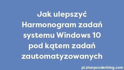 Jak ulepszyć Harmonogram zadań systemu Windows 10 pod kątem zadań zautomatyzowanych - Thumbnail