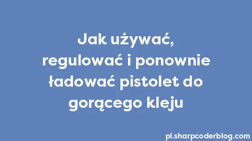 Jak używać, regulować i ponownie ładować pistolet do gorącego kleju - Thumbnail